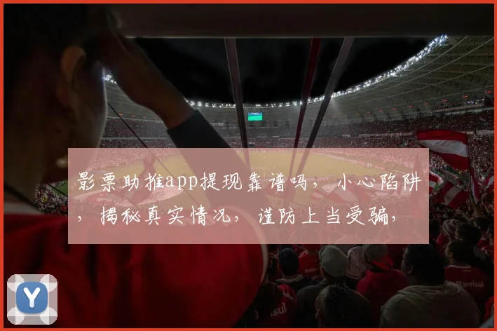 影票助推app提现靠谱吗，小心陷阱，揭秘真实情况，谨防上当受骗，三思而后行。