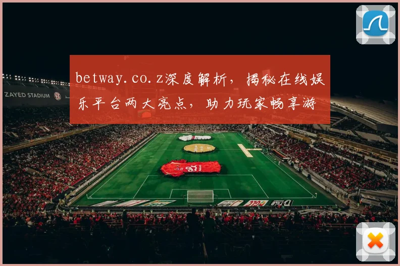 betway.co.z深度解析，揭秘在线娱乐平台两大亮点，助力玩家畅享游戏之旅