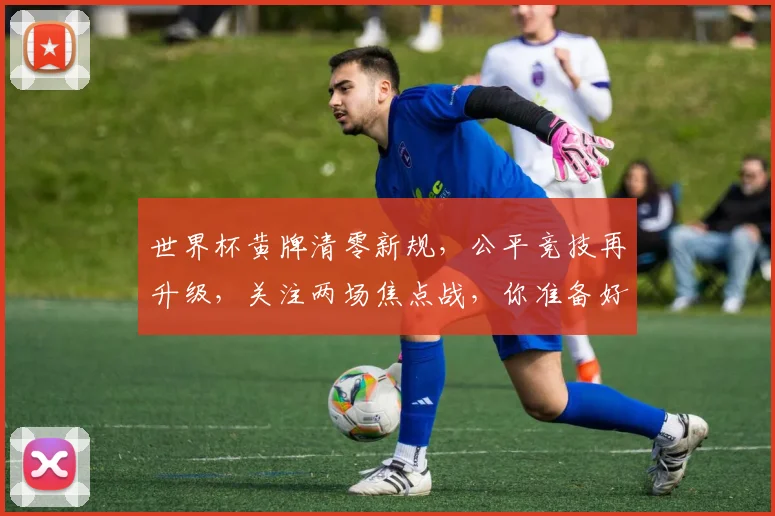 世界杯黄牌清零新规，公平竞技再升级，关注两场焦点战，你准备好了吗