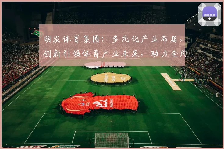 明发体育集团：多元化产业布局，创新引领体育产业未来，助力全民健身运动发展