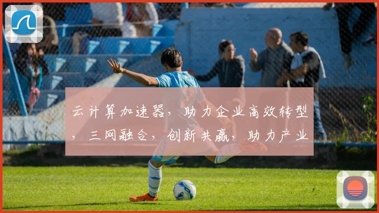 云计算加速器，助力企业高效转型，三网融合，创新共赢，助力产业升级。