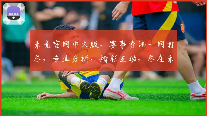 乐竞官网中文版，赛事资讯一网打尽，专业分析，精彩互动，尽在乐竞官网，不容错过