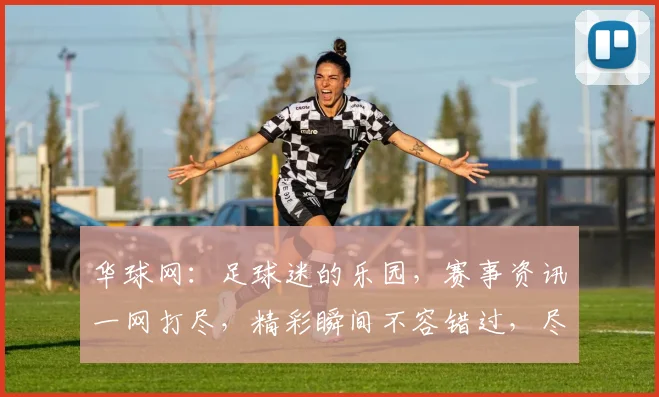 华球网：足球迷的乐园，赛事资讯一网打尽，精彩瞬间不容错过，尽享激情赛事