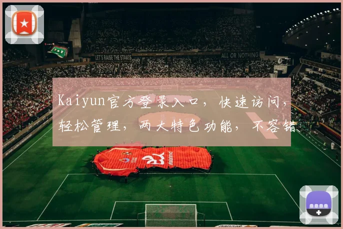 Kaiyun官方登录入口，快速访问，轻松管理，两大特色功能，不容错过，体验非凡