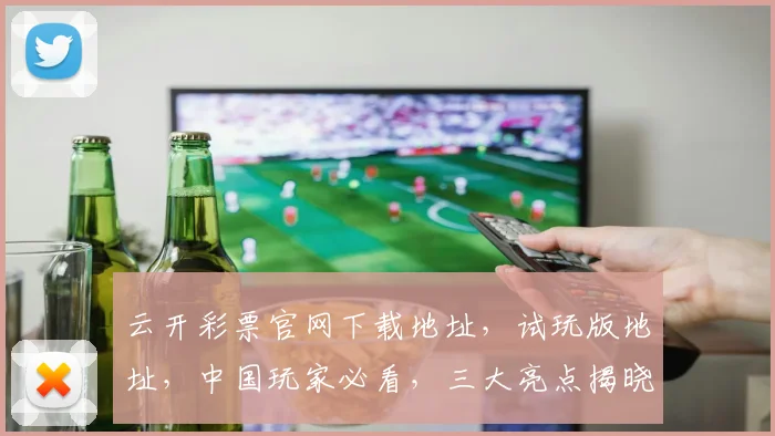 云开彩票官网下载地址，试玩版地址，中国玩家必看，三大亮点揭晓，一网打尽