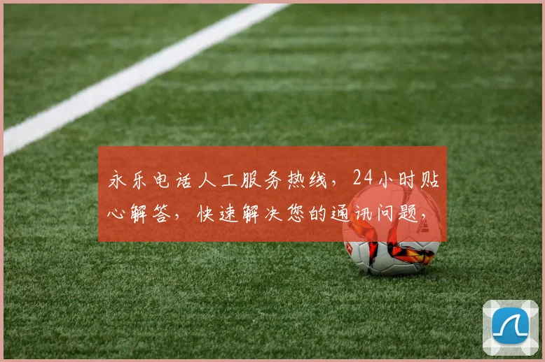 永乐电话人工服务热线，24小时贴心解答，快速解决您的通讯问题，一键连接