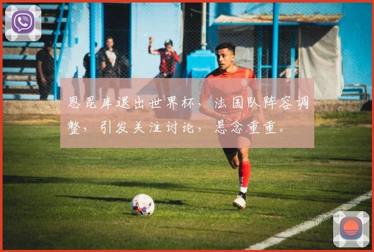 恩昆库退出世界杯，法国队阵容调整，引发关注讨论，悬念重重。