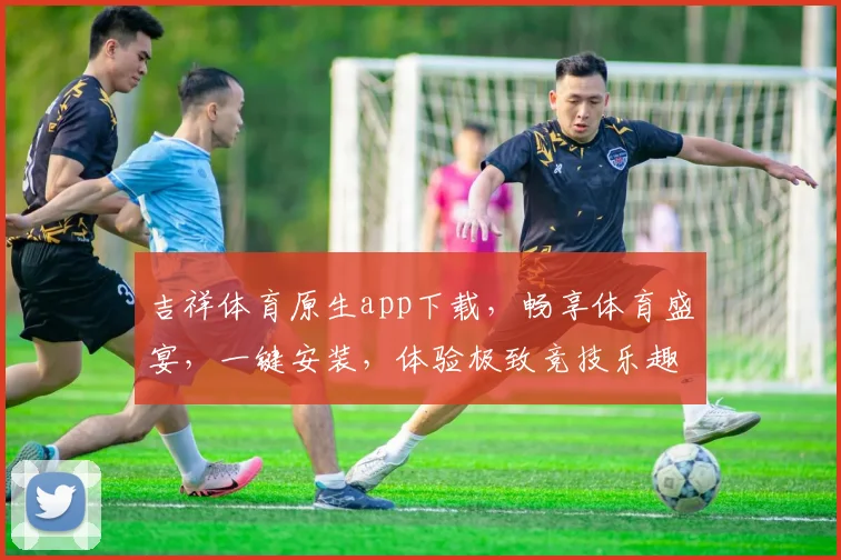 吉祥体育原生app下载，畅享体育盛宴，一键安装，体验极致竞技乐趣，不容错过