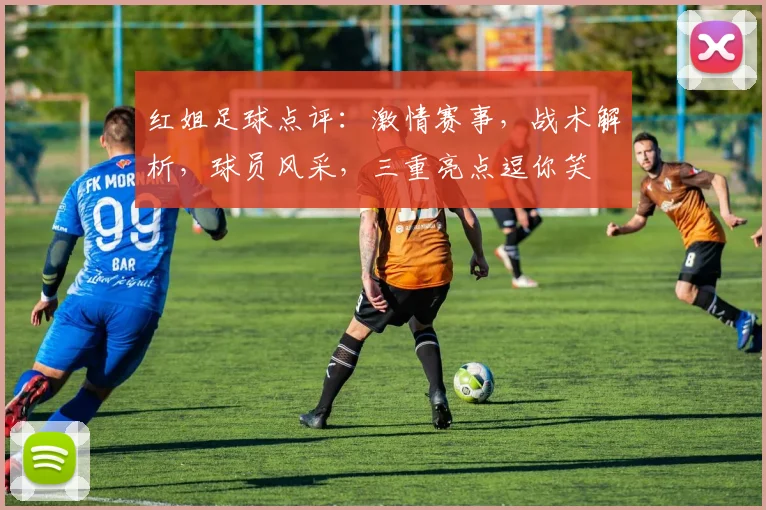 红姐足球点评：激情赛事，战术解析，球员风采，三重亮点逗你笑