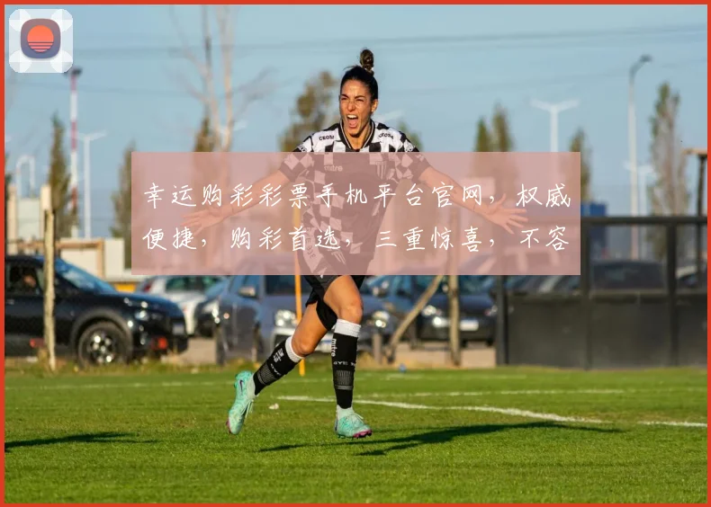 幸运购彩彩票手机平台官网，权威便捷，购彩首选，三重惊喜，不容错过，尽在官网